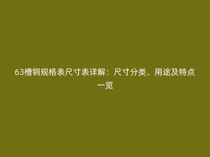 63槽钢规格表尺寸表详解：尺寸分类、用途及特点一览