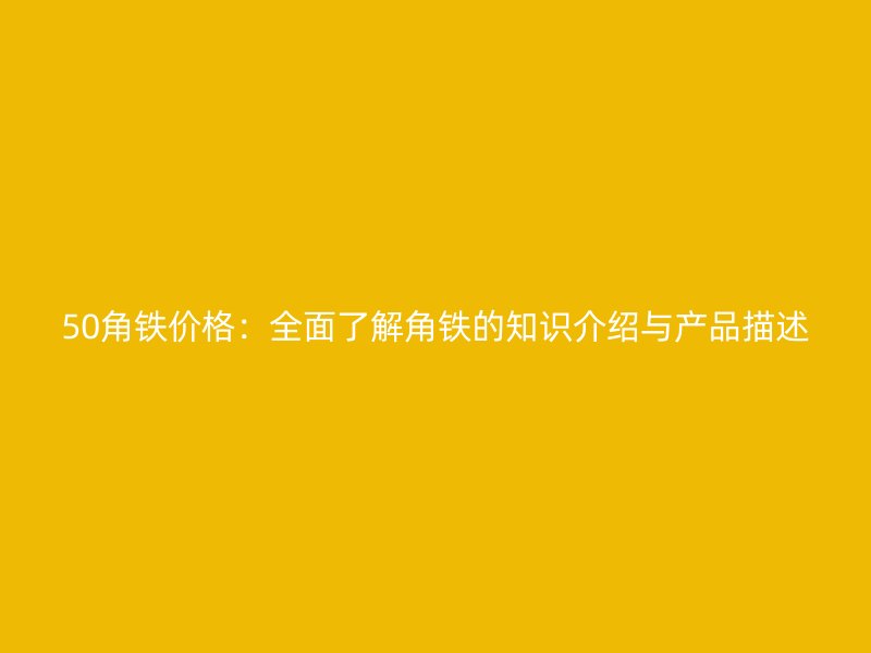 50角铁价格：全面了解角铁的知识介绍与产品描述