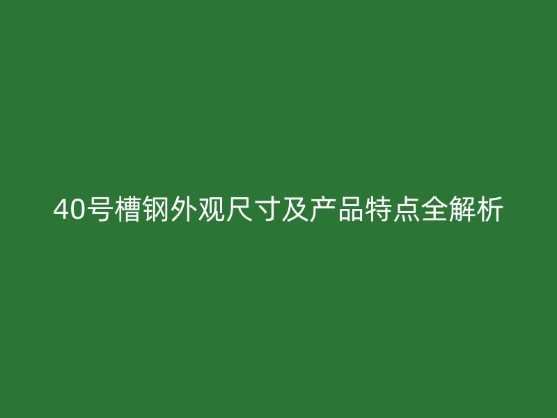 40号槽钢外观尺寸及产品特点全解析