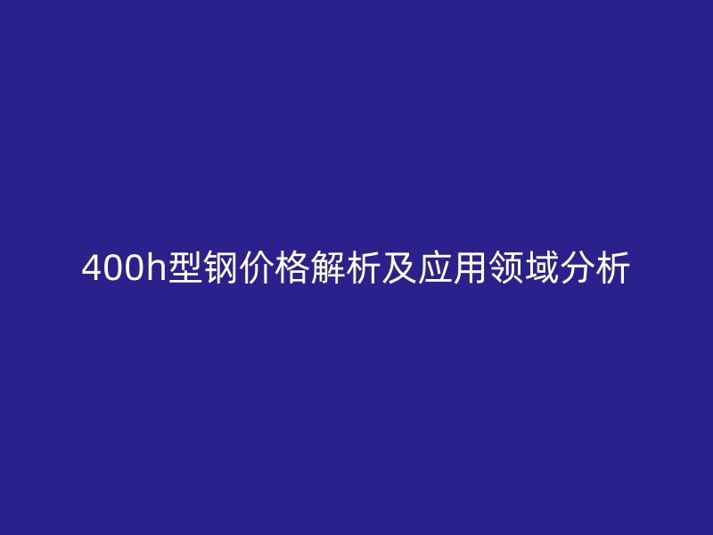 400h型钢价格解析及应用领域分析