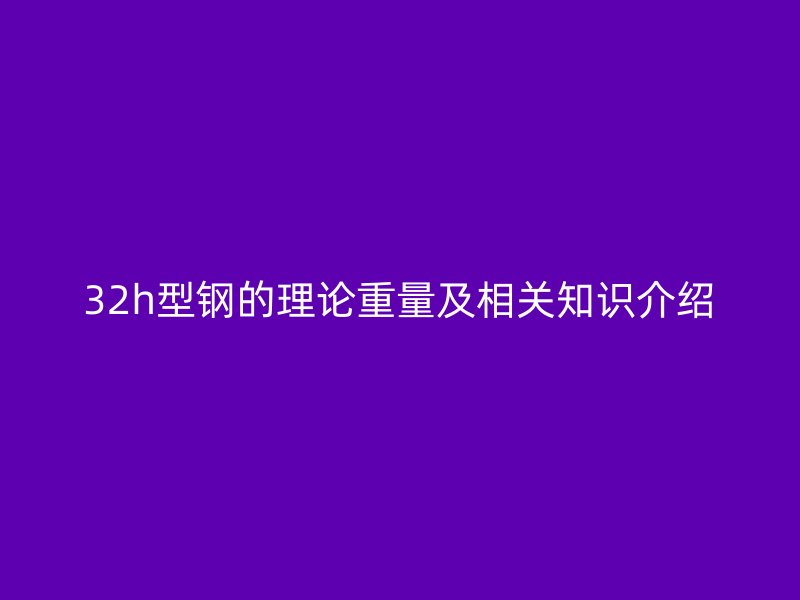 32h型钢的理论重量及相关知识介绍