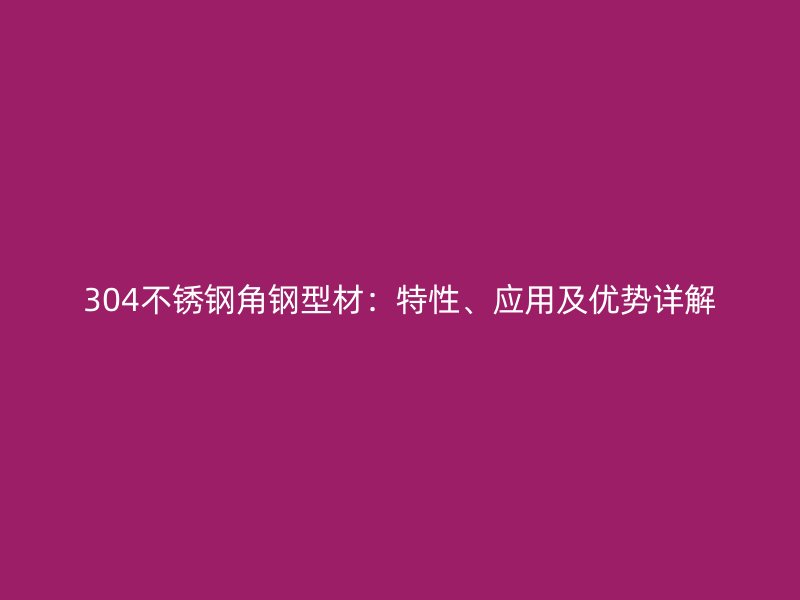 304不锈钢角钢型材：特性、应用及优势详解
