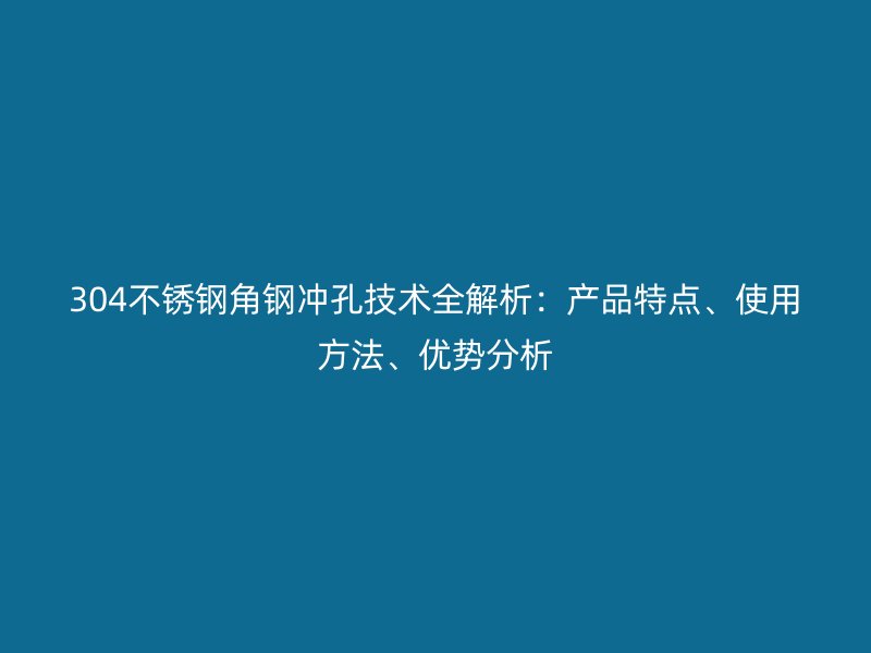 304不锈钢角钢冲孔技术全解析：产品特点、使用方法、优势分析