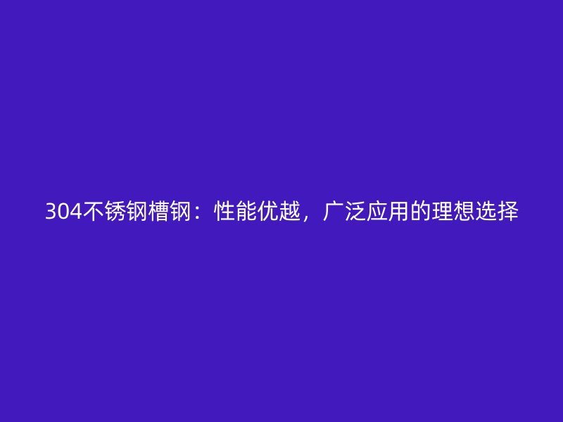 304不锈钢槽钢：性能优越，广泛应用的理想选择