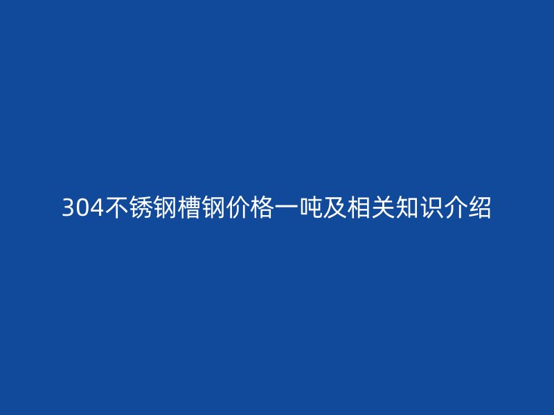304不锈钢槽钢价格一吨及相关知识介绍