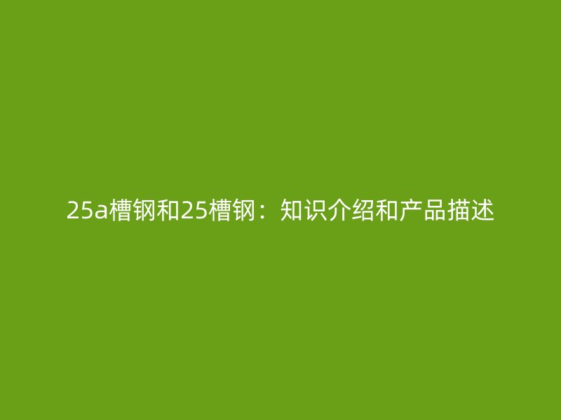 25a槽钢和25槽钢：知识介绍和产品描述