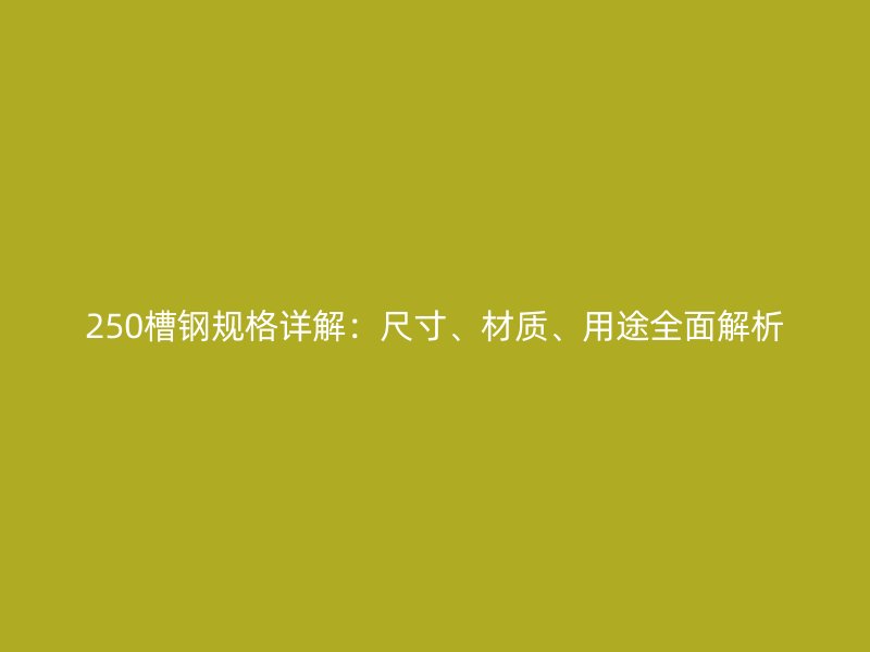 250槽钢规格详解：尺寸、材质、用途全面解析