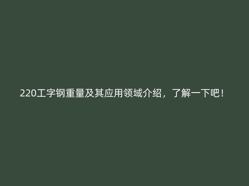 220工字钢重量及其应用领域介绍，了解一下吧！