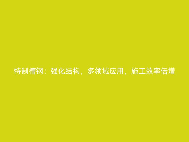 特制槽钢：强化结构，多领域应用，施工效率倍增