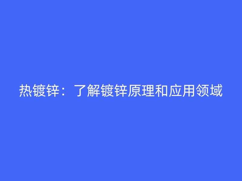 热镀锌：了解镀锌原理和应用领域