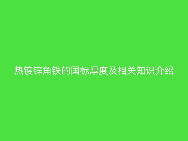 热镀锌角铁的国标厚度及相关知识介绍