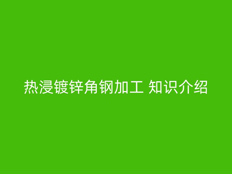 热浸镀锌角钢加工 知识介绍