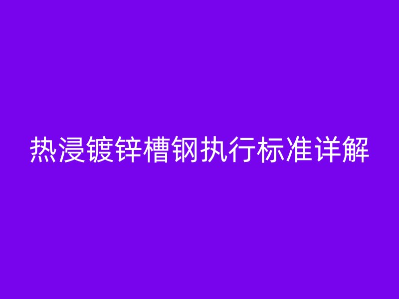 热浸镀锌槽钢执行标准详解