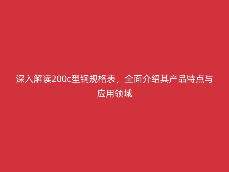 深入解读200c型钢规格表，全面介绍其产品特点与应用领域