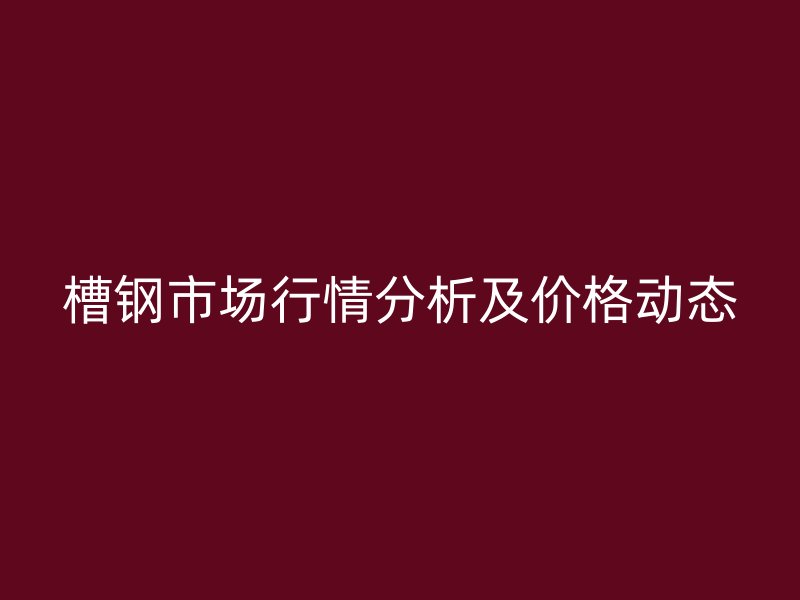 槽钢市场行情分析及价格动态