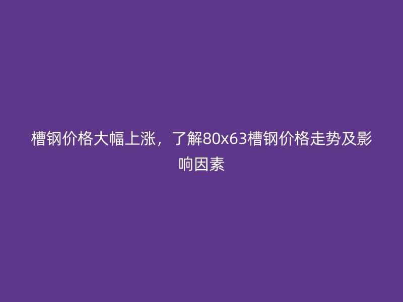 槽钢价格大幅上涨，了解80x63槽钢价格走势及影响因素