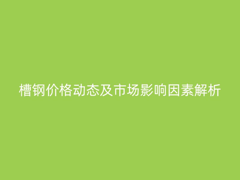 槽钢价格动态及市场影响因素解析