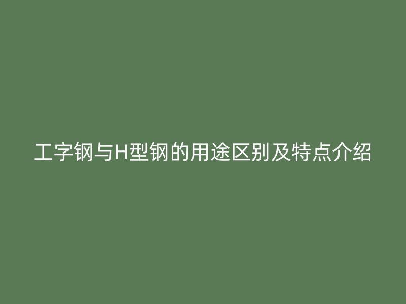 工字钢与H型钢的用途区别及特点介绍