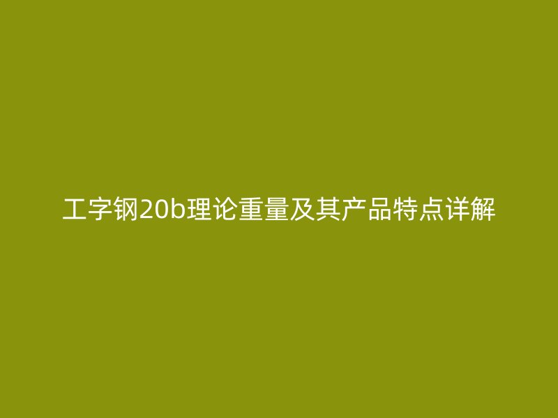 工字钢20b理论重量及其产品特点详解