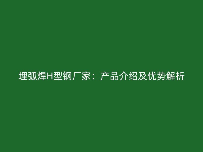 埋弧焊H型钢厂家：产品介绍及优势解析