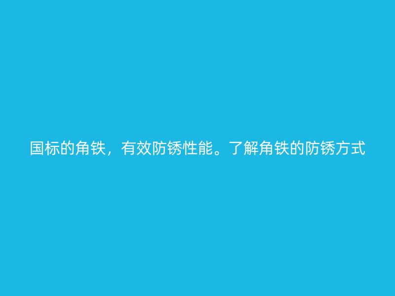 国标的角铁，有效防锈性能。了解角铁的防锈方式