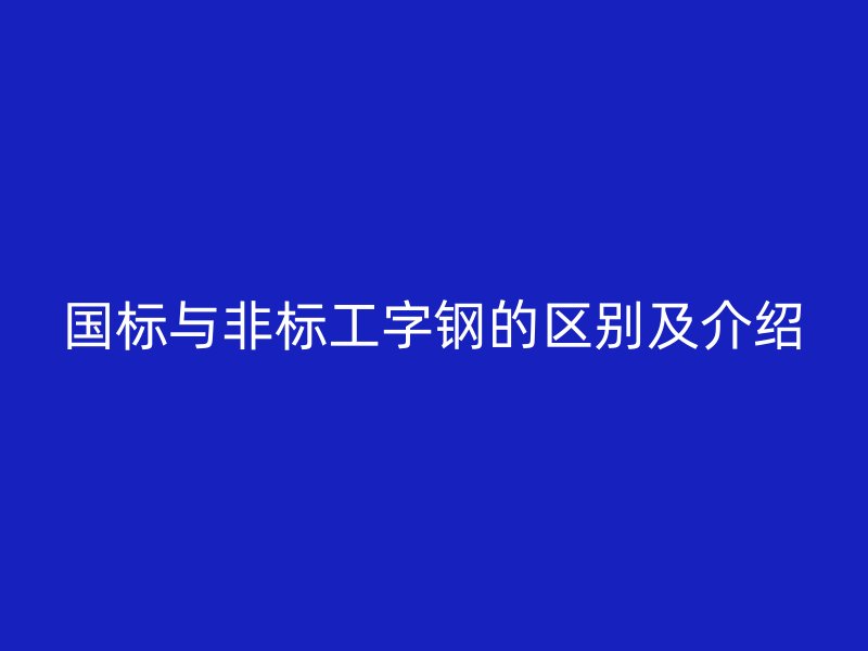 国标与非标工字钢的区别及介绍