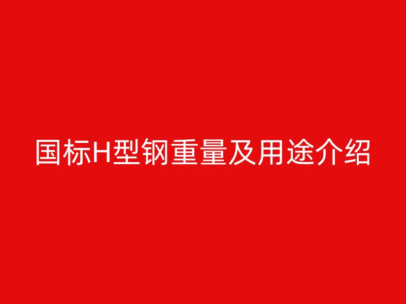 国标H型钢重量及用途介绍