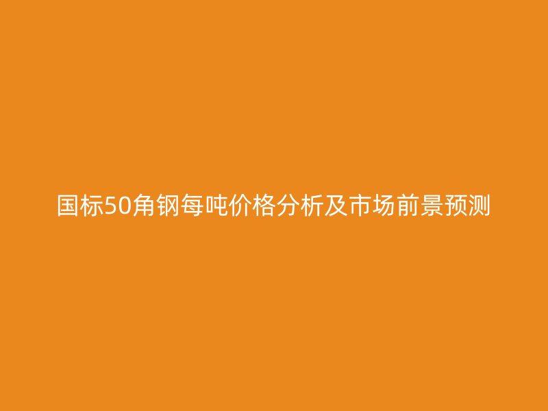 国标50角钢每吨价格分析及市场前景预测