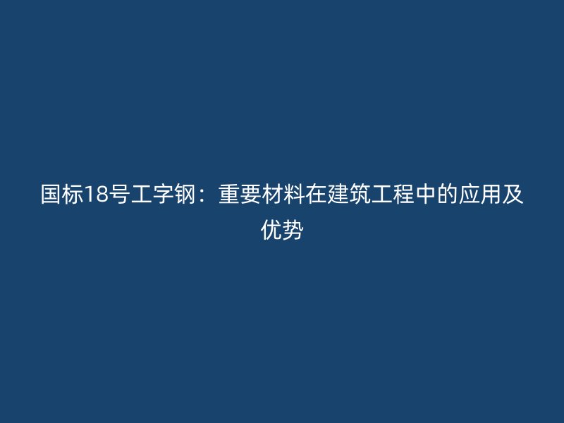 国标18号工字钢：重要材料在建筑工程中的应用及优势