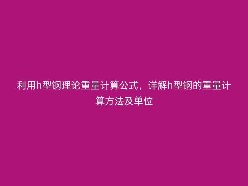 利用h型钢理论重量计算公式，详解h型钢的重量计算方法及单位