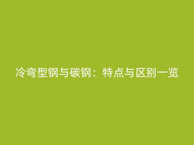 冷弯型钢与碳钢：特点与区别一览