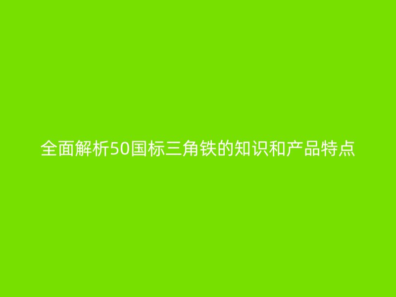 全面解析50国标三角铁的知识和产品特点
