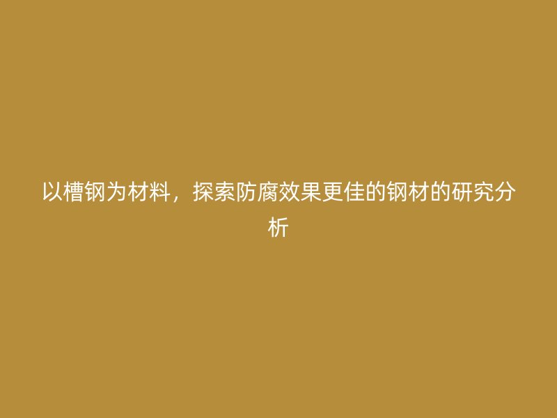 以槽钢为材料，探索防腐效果更佳的钢材的研究分析