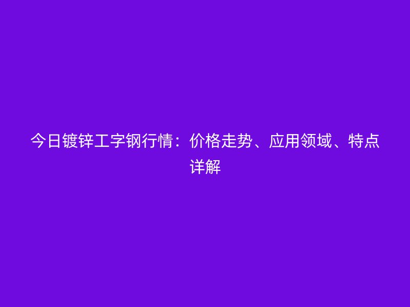 今日镀锌工字钢行情：价格走势、应用领域、特点详解