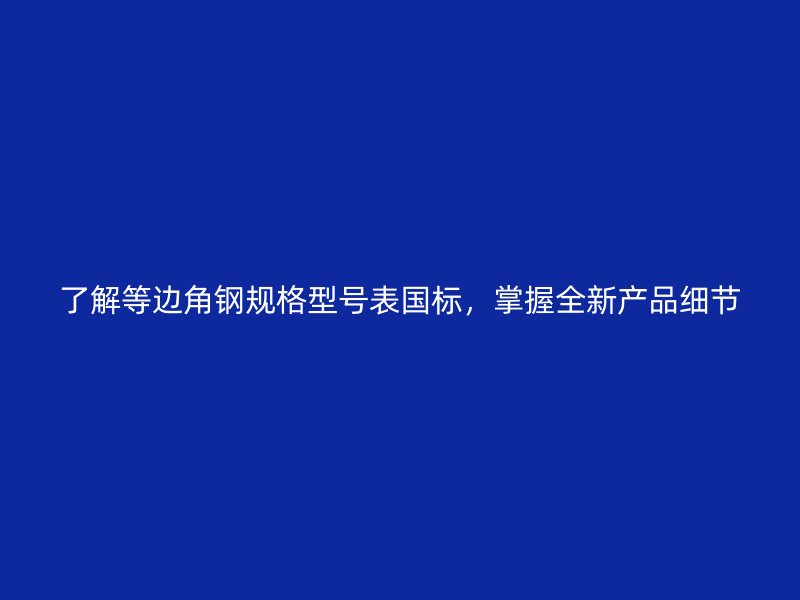 了解等边角钢规格型号表国标，掌握全新产品细节