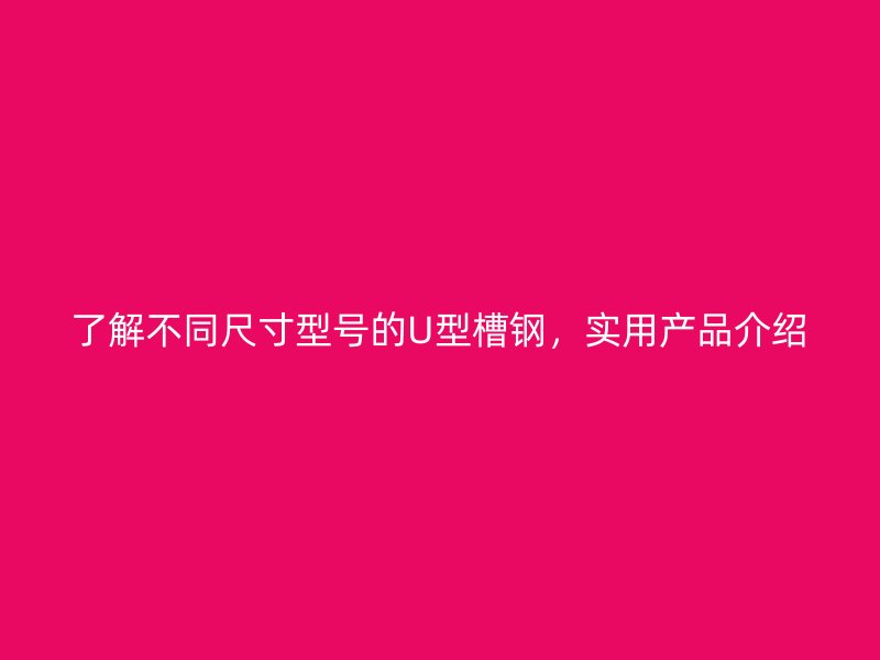 了解不同尺寸型号的U型槽钢，实用产品介绍