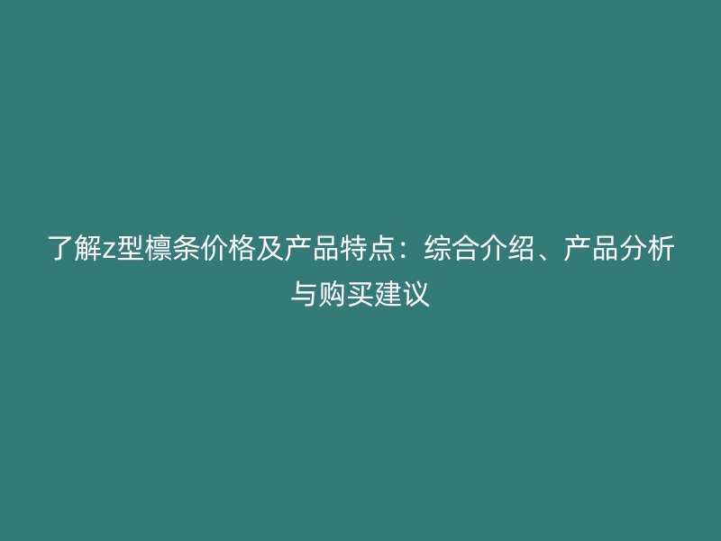 了解z型檩条价格及产品特点：综合介绍、产品分析与购买建议