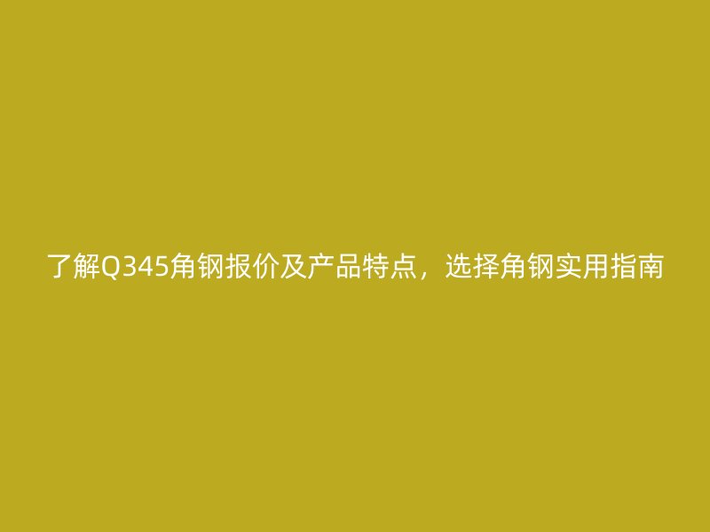 了解Q345角钢报价及产品特点，选择角钢实用指南