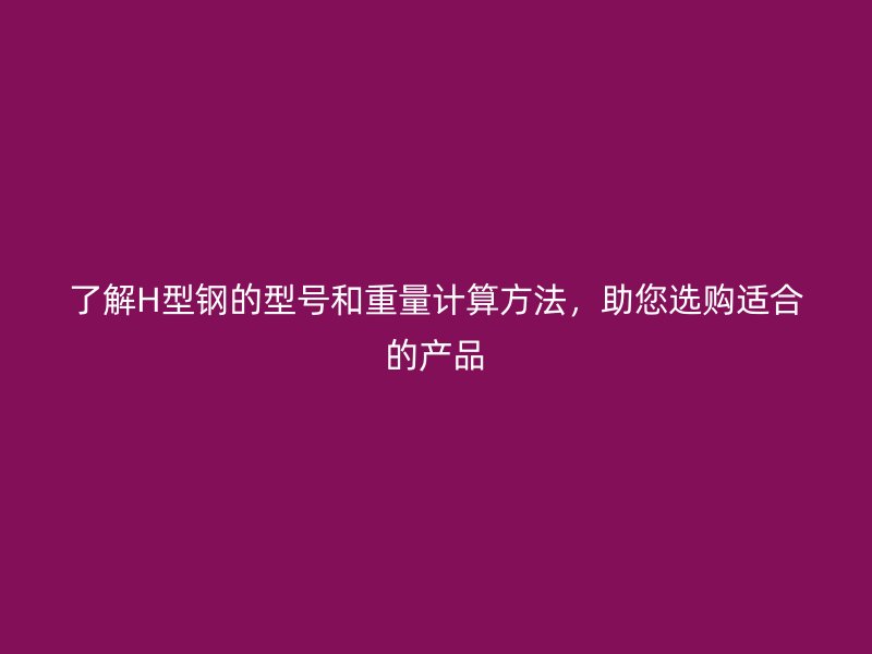 了解H型钢的型号和重量计算方法，助您选购适合的产品