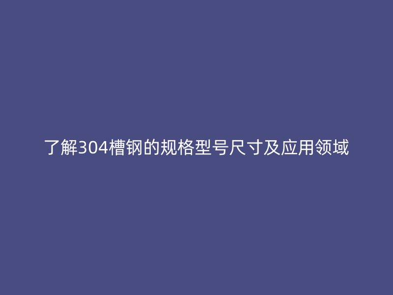 了解304槽钢的规格型号尺寸及应用领域