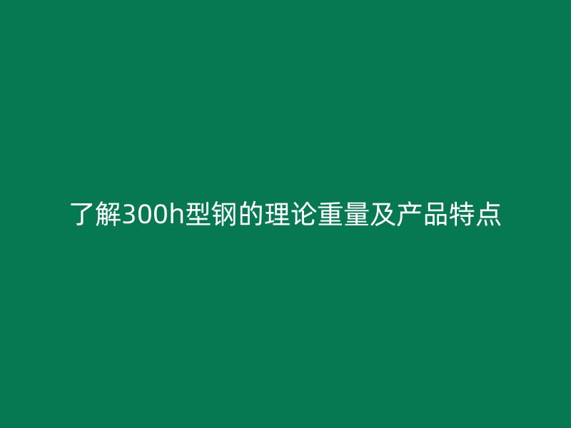 了解300h型钢的理论重量及产品特点