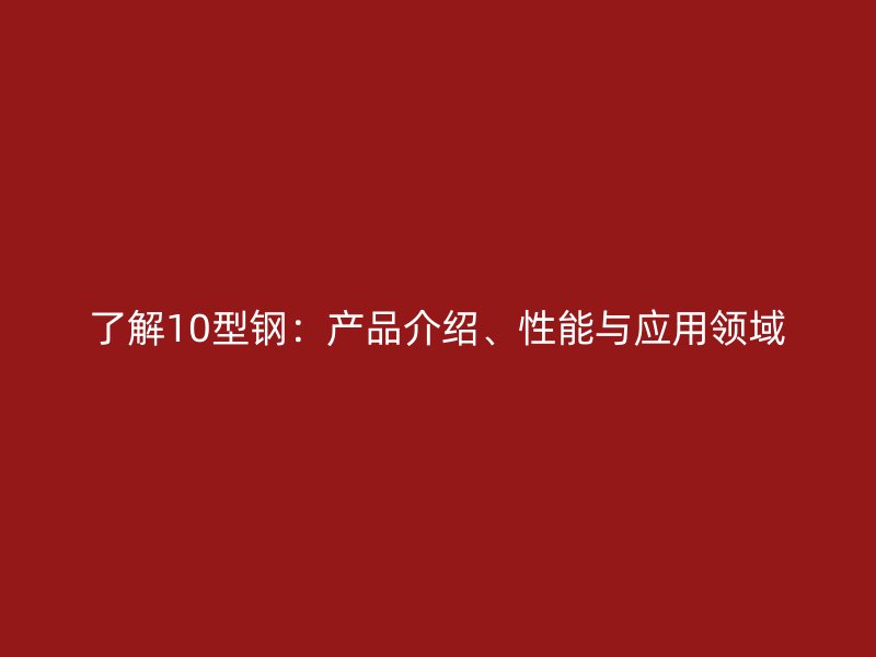 了解10型钢：产品介绍、性能与应用领域