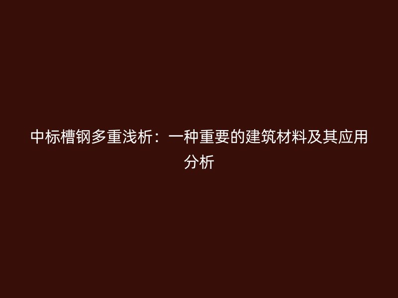 中标槽钢多重浅析：一种重要的建筑材料及其应用分析