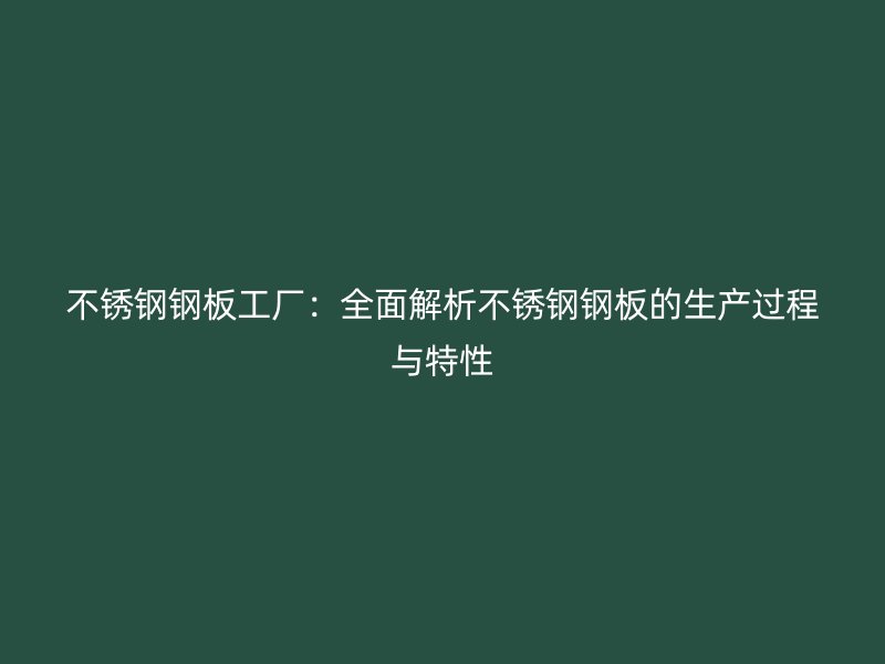 不锈钢钢板工厂：全面解析不锈钢钢板的生产过程与特性