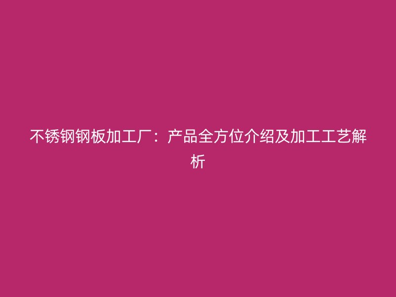 不锈钢钢板加工厂：产品全方位介绍及加工工艺解析
