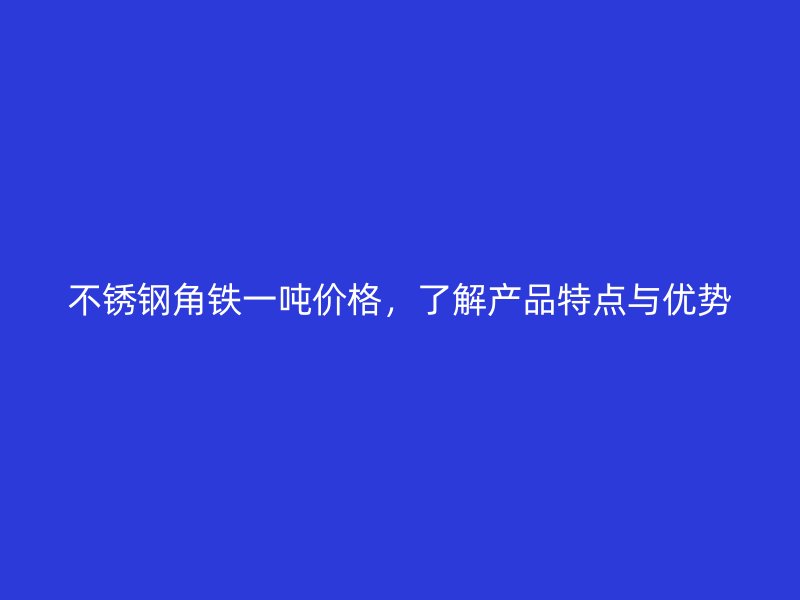 不锈钢角铁一吨价格，了解产品特点与优势