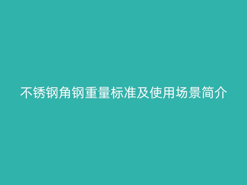 不锈钢角钢重量标准及使用场景简介