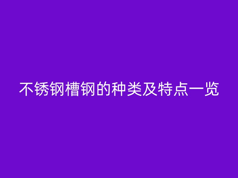 不锈钢槽钢的种类及特点一览