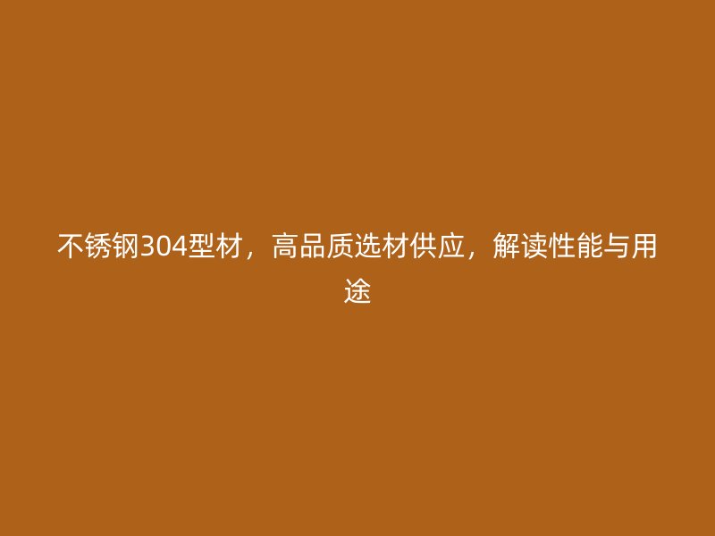 不锈钢304型材，高品质选材供应，解读性能与用途