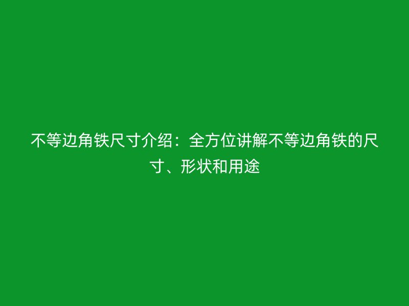不等边角铁尺寸介绍：全方位讲解不等边角铁的尺寸、形状和用途